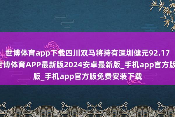 世博体育app下载四川双马将持有深圳健元92.1745%的股权-世博体育APP最新版2024安卓最新版_手机app官方版免费安装下载