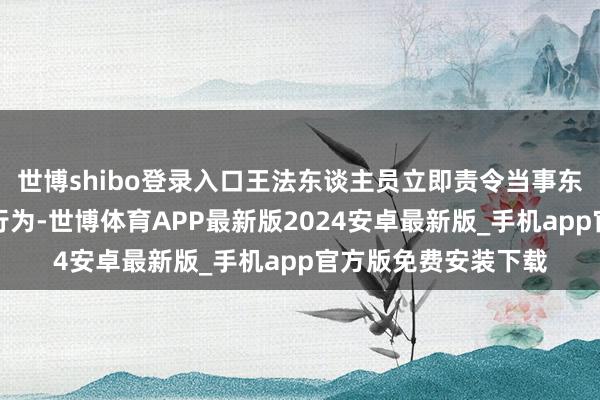 世博shibo登录入口王法东谈主员立即责令当事东谈主罢手犯警建筑行为-世博体育APP最新版2024安卓最新版_手机app官方版免费安装下载