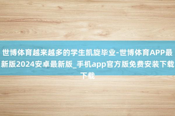 世博体育越来越多的学生凯旋毕业-世博体育APP最新版2024安卓最新版_手机app官方版免费安装下载