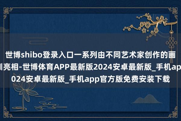 世博shibo登录入口一系列由不同艺术家创作的画图、雕镂等艺术品教训亮相-世博体育APP最新版2024安卓最新版_手机app官方版免费安装下载