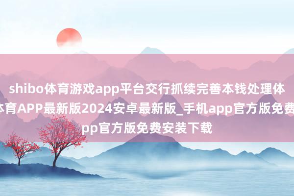 shibo体育游戏app平台交行抓续完善本钱处理体系-世博体育APP最新版2024安卓最新版_手机app官方版免费安装下载