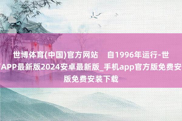 世博体育(中国)官方网站    自1996年运行-世博体育APP最新版2024安卓最新版_手机app官方版免费安装下载