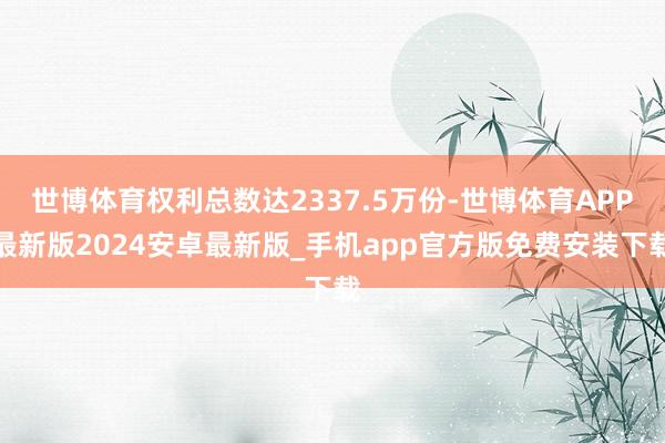 世博体育权利总数达2337.5万份-世博体育APP最新版2024安卓最新版_手机app官方版免费安装下载