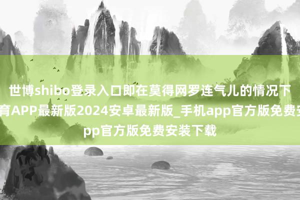 世博shibo登录入口即在莫得网罗连气儿的情况下-世博体育APP最新版2024安卓最新版_手机app官方版免费安装下载