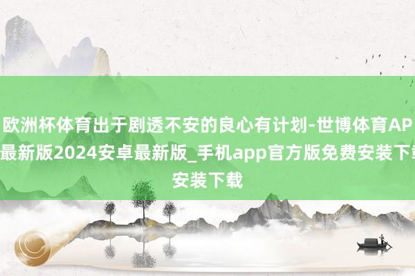 欧洲杯体育出于剧透不安的良心有计划-世博体育APP最新版2024安卓最新版_手机app官方版免费安装下载