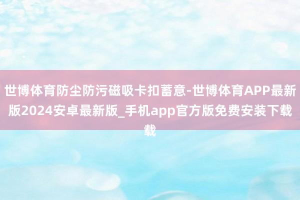 世博体育防尘防污磁吸卡扣蓄意-世博体育APP最新版2024安卓最新版_手机app官方版免费安装下载