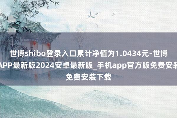 世博shibo登录入口累计净值为1.0434元-世博体育APP最新版2024安卓最新版_手机app官方版免费安装下载