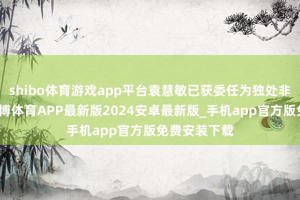 shibo体育游戏app平台袁慧敏已获委任为独处非实施董事-世博体育APP最新版2024安卓最新版_手机app官方版免费安装下载