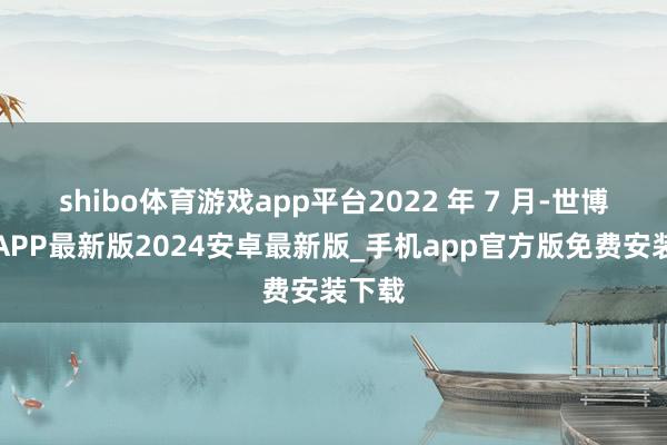 shibo体育游戏app平台2022 年 7 月-世博体育APP最新版2024安卓最新版_手机app官方版免费安装下载