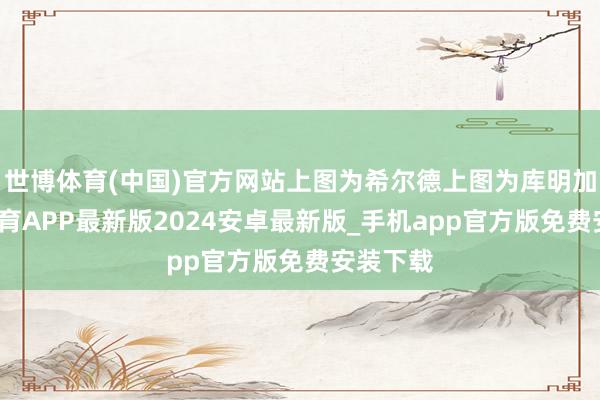 世博体育(中国)官方网站上图为希尔德上图为库明加-世博体育APP最新版2024安卓最新版_手机app官方版免费安装下载