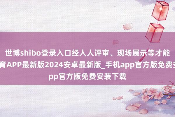 世博shibo登录入口经人人评审、现场展示等才能-世博体育APP最新版2024安卓最新版_手机app官方版免费安装下载