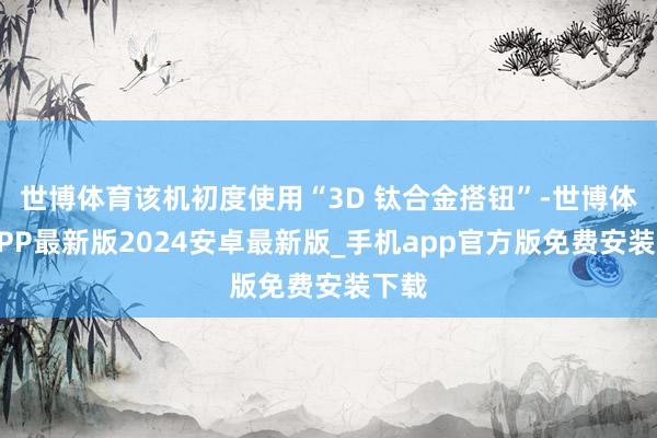 世博体育该机初度使用“3D 钛合金搭钮”-世博体育APP最新版2024安卓最新版_手机app官方版免费安装下载