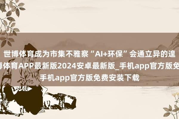 世博体育成为市集不雅察“AI+环保”会通立异的遑急样本-世博体育APP最新版2024安卓最新版_手机app官方版免费安装下载