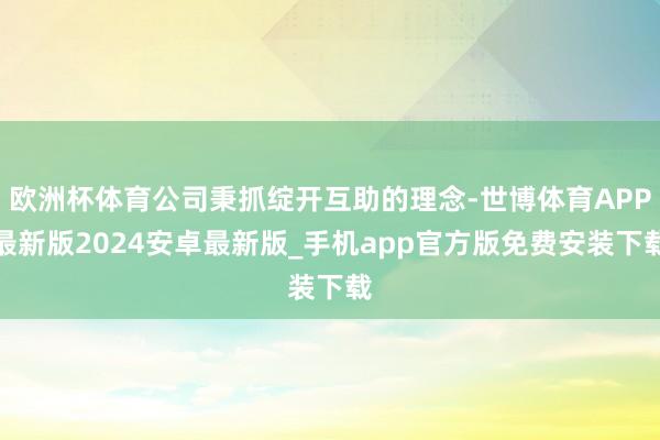 欧洲杯体育公司秉抓绽开互助的理念-世博体育APP最新版2024安卓最新版_手机app官方版免费安装下载