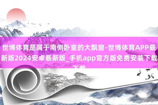 世博体育是属于南侧卧室的大飘窗-世博体育APP最新版2024安卓最新版_手机app官方版免费安装下载