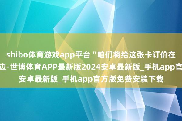 shibo体育游戏app平台“咱们将给这张卡订价在500万好意思元傍边-世博体育APP最新版2024安卓最新版_手机app官方版免费安装下载