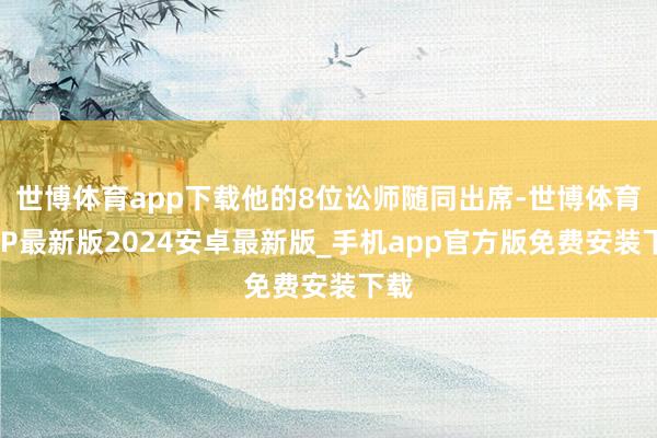 世博体育app下载他的8位讼师随同出席-世博体育APP最新版2024安卓最新版_手机app官方版免费安装下载