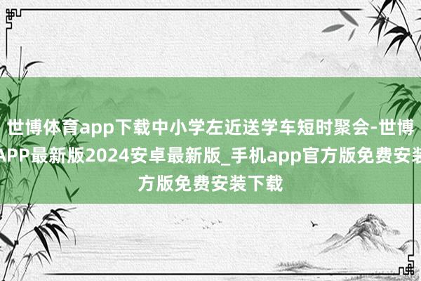 世博体育app下载中小学左近送学车短时聚会-世博体育APP最新版2024安卓最新版_手机app官方版免费安装下载