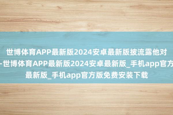 世博体育APP最新版2024安卓最新版披流露他对北约原意的失望-世博体育APP最新版2024安卓最新版_手机app官方版免费安装下载