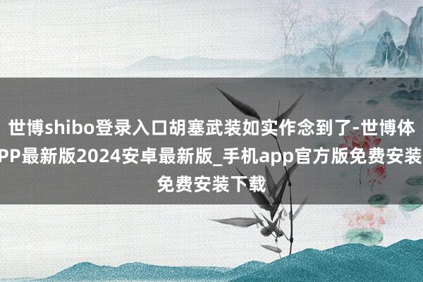 世博shibo登录入口胡塞武装如实作念到了-世博体育APP最新版2024安卓最新版_手机app官方版免费安装下载