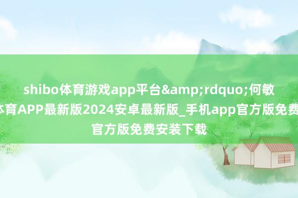 shibo体育游戏app平台&rdquo;何敏说-世博体育APP最新版2024安卓最新版_手机app官方版免费安装下载