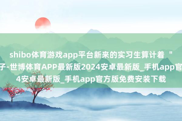 shibo体育游戏app平台新来的实习生算计着 ＂ 整顿职场 ＂ 的段子-世博体育APP最新版2024安卓最新版_手机app官方版免费安装下载
