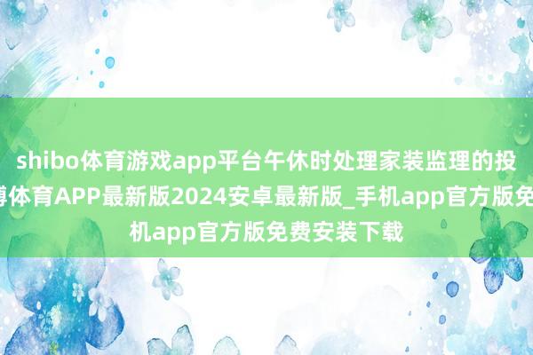 shibo体育游戏app平台午休时处理家装监理的投诉电话-世博体育APP最新版2024安卓最新版_手机app官方版免费安装下载