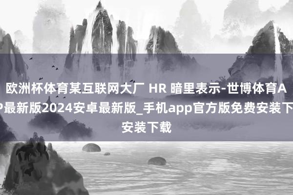 欧洲杯体育某互联网大厂 HR 暗里表示-世博体育APP最新版2024安卓最新版_手机app官方版免费安装下载