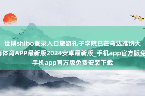 世博shibo登录入口旅游孔子学院已在乌达雅纳大学扎根-世博体育APP最新版2024安卓最新版_手机app官方版免费安装下载