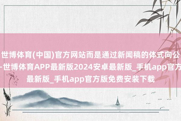 世博体育(中国)官方网站而是通过新闻稿的体式向公众公布这款新机-世博体育APP最新版2024安卓最新版_手机app官方版免费安装下载
