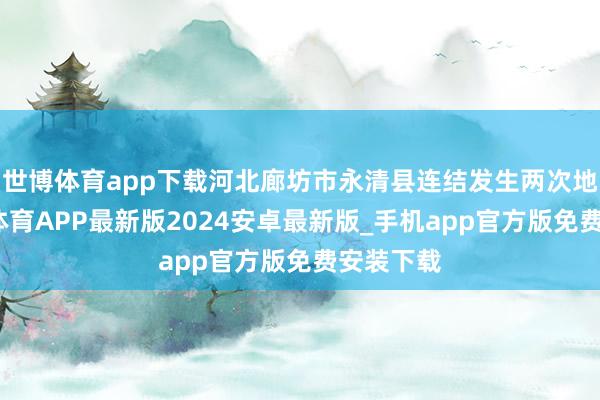 世博体育app下载河北廊坊市永清县连结发生两次地震-世博体育APP最新版2024安卓最新版_手机app官方版免费安装下载