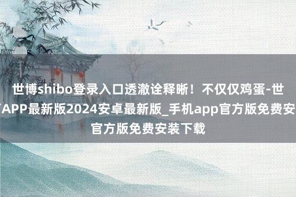 世博shibo登录入口透澈诠释晰！不仅仅鸡蛋-世博体育APP最新版2024安卓最新版_手机app官方版免费安装下载