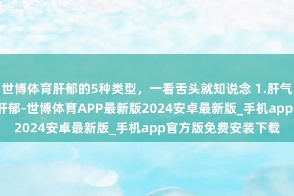 世博体育肝郁的5种类型，一看舌头就知说念 1.肝气郁结 2.肝郁脾虚 3.肝郁-世博体育APP最新版2024安卓最新版_手机app官方版免费安装下载