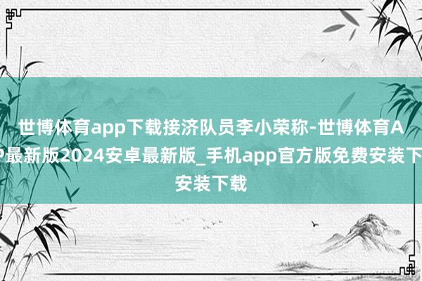 世博体育app下载　　接济队员李小荣称-世博体育APP最新版2024安卓最新版_手机app官方版免费安装下载