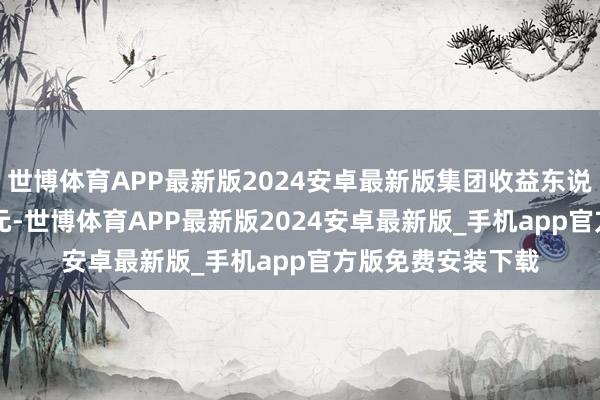 世博体育APP最新版2024安卓最新版集团收益东说念主民币2.85亿元-世博体育APP最新版2024安卓最新版_手机app官方版免费安装下载