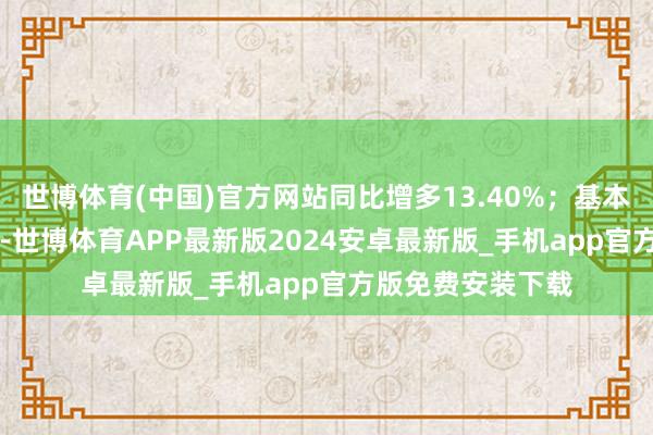 世博体育(中国)官方网站同比增多13.40%；基本每股收益0.07元-世博体育APP最新版2024安卓最新版_手机app官方版免费安装下载