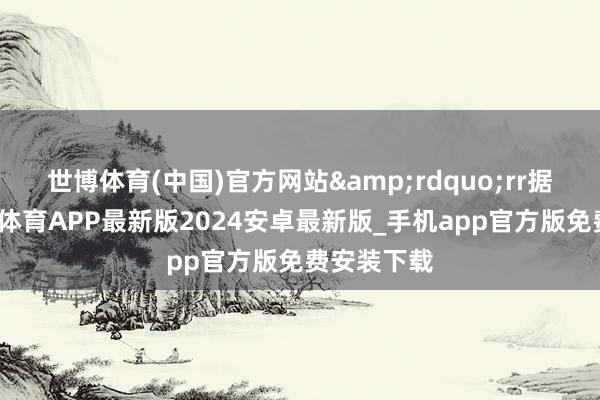 世博体育(中国)官方网站&rdquo;rr据了解-世博体育APP最新版2024安卓最新版_手机app官方版免费安装下载