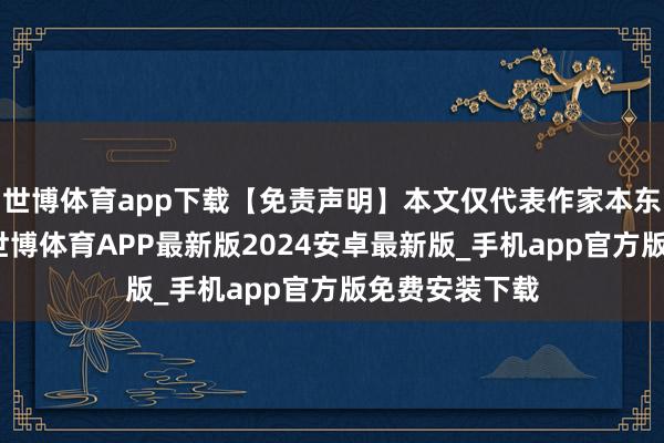 世博体育app下载【免责声明】本文仅代表作家本东谈主不雅点-世博体育APP最新版2024安卓最新版_手机app官方版免费安装下载