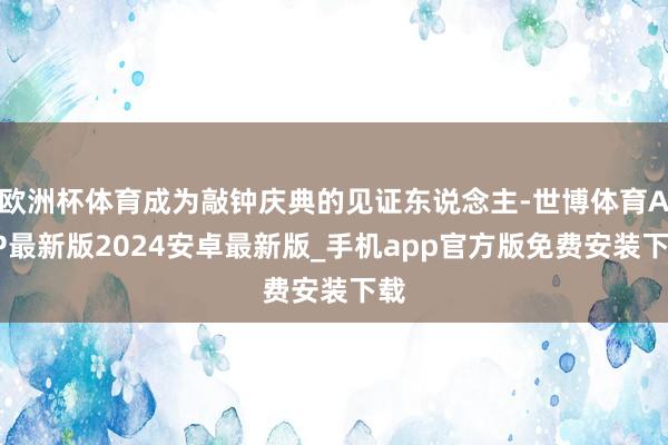 欧洲杯体育成为敲钟庆典的见证东说念主-世博体育APP最新版2024安卓最新版_手机app官方版免费安装下载