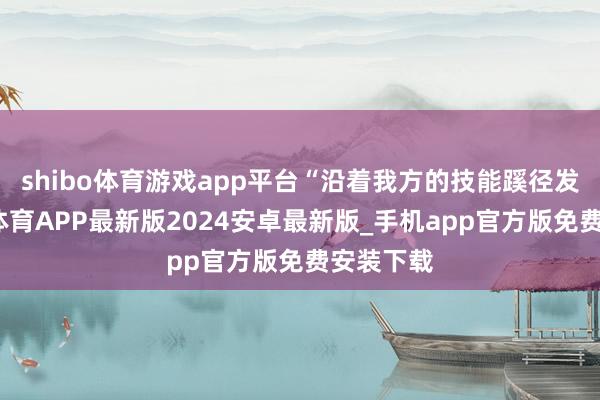 shibo体育游戏app平台“沿着我方的技能蹊径发展-世博体育APP最新版2024安卓最新版_手机app官方版免费安装下载