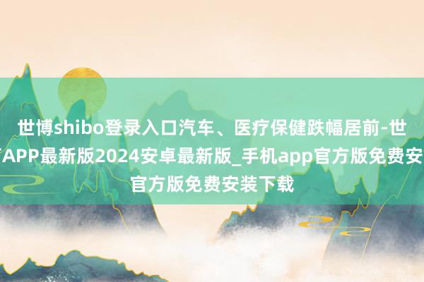 世博shibo登录入口汽车、医疗保健跌幅居前-世博体育APP最新版2024安卓最新版_手机app官方版免费安装下载