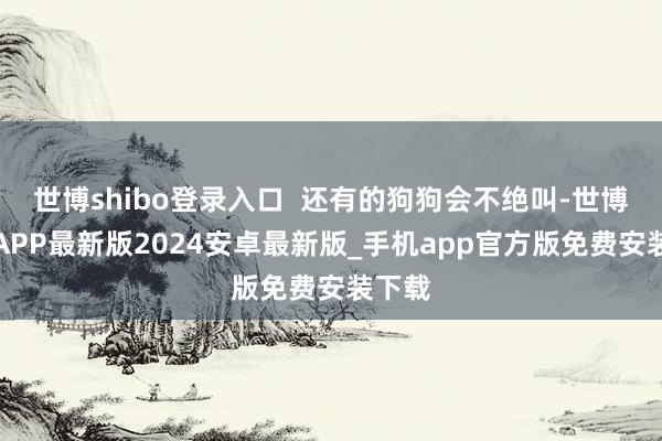 世博shibo登录入口  还有的狗狗会不绝叫-世博体育APP最新版2024安卓最新版_手机app官方版免费安装下载