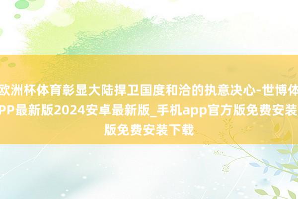欧洲杯体育彰显大陆捍卫国度和洽的执意决心-世博体育APP最新版2024安卓最新版_手机app官方版免费安装下载