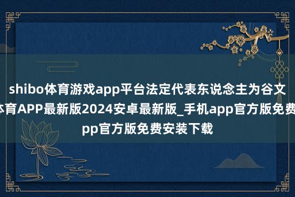 shibo体育游戏app平台法定代表东说念主为谷文成-世博体育APP最新版2024安卓最新版_手机app官方版免费安装下载