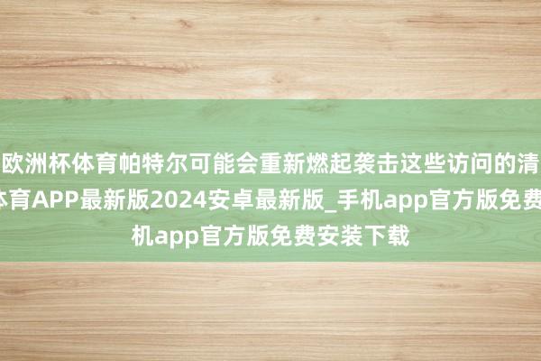 欧洲杯体育帕特尔可能会重新燃起袭击这些访问的清苦-世博体育APP最新版2024安卓最新版_手机app官方版免费安装下载