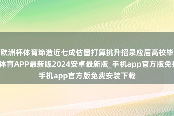 欧洲杯体育缔造近七成估量打算挑升招录应届高校毕业生-世博体育APP最新版2024安卓最新版_手机app官方版免费安装下载