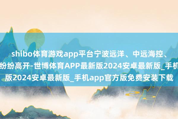 shibo体育游戏app平台宁波远洋、中远海控、锦江航运、中远海发等纷纷高开-世博体育APP最新版2024安卓最新版_手机app官方版免费安装下载
