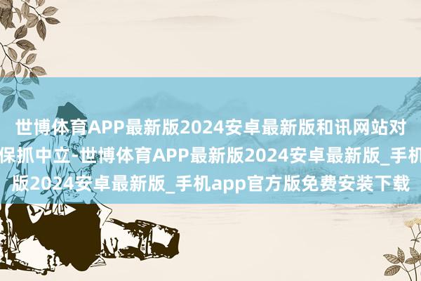 世博体育APP最新版2024安卓最新版和讯网站对文中述说、不雅点判断保抓中立-世博体育APP最新版2024安卓最新版_手机app官方版免费安装下载