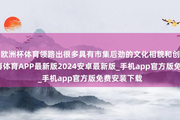 欧洲杯体育领路出很多具有市集后劲的文化相貌和创意作品-世博体育APP最新版2024安卓最新版_手机app官方版免费安装下载