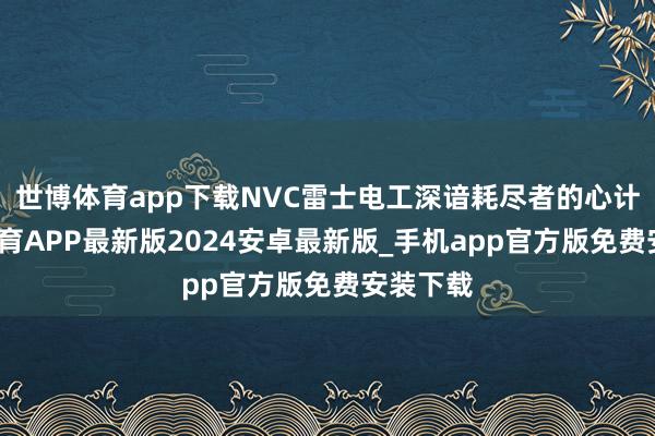 世博体育app下载NVC雷士电工深谙耗尽者的心计-世博体育APP最新版2024安卓最新版_手机app官方版免费安装下载